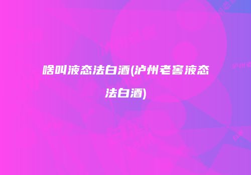 啥叫液态法白酒(泸州老窖液态法白酒)
