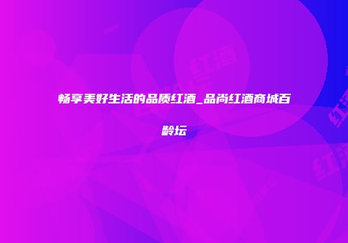 畅享美好生活的品质红酒_品尚红酒商城百龄坛