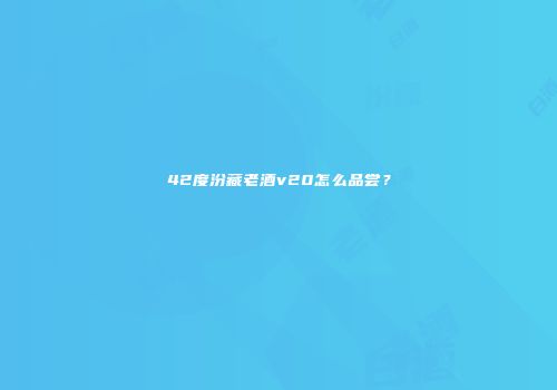 42度汾藏老酒v20怎么品尝？
