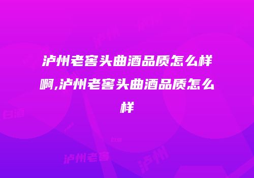 泸州老窖头曲酒品质怎么样啊,泸州老窖头曲酒品质怎么样