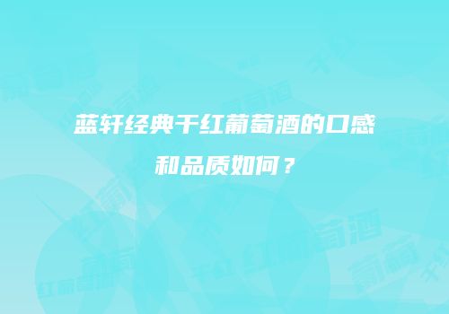 蓝轩经典干红葡萄酒的口感和品质如何？