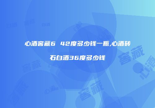 心酒窖藏6 42度多少钱一瓶,心酒砖石白酒36度多少钱