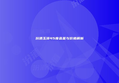 汾酒玉液45度品鉴与价格解析