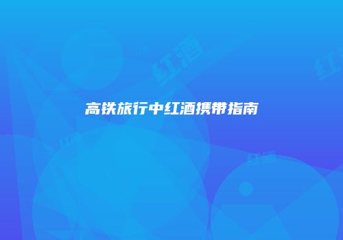 高铁旅行中红酒携带指南