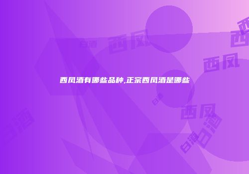 西凤酒有哪些品种,正宗西凤酒是哪些
