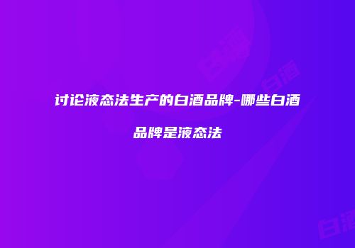 讨论液态法生产的白酒品牌-哪些白酒品牌是液态法