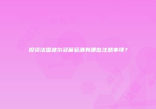 投资法国波尔多葡萄酒有哪些注意事项？