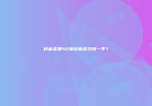 封藏老酒52度价格多少钱一平？
