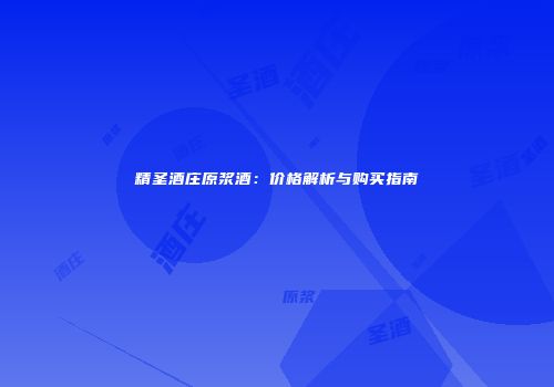 精圣酒庄原浆酒：价格解析与购买指南