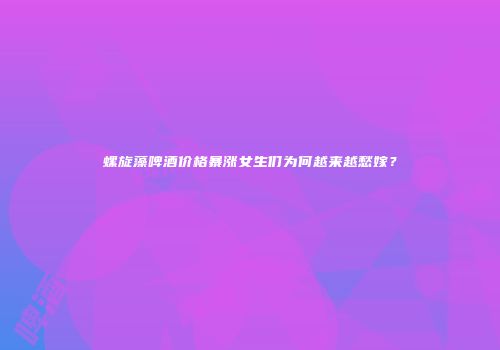 螺旋藻啤酒价格暴涨女生们为何越来越愁嫁？