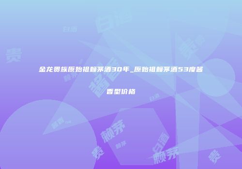 金龙贵族原始祖赖茅酒30年_原始祖赖茅酒53度酱香型价格