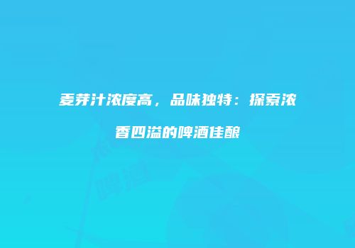 麦芽汁浓度高，品味独特：探索浓香四溢的啤酒佳酿