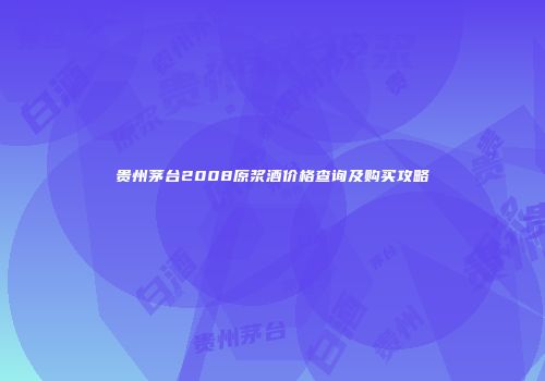 贵州茅台2008原浆酒价格查询及购买攻略