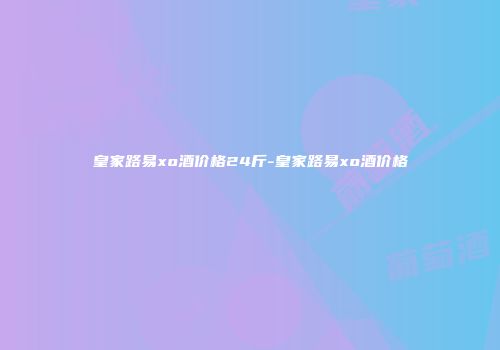 皇家路易xo酒价格24斤-皇家路易xo酒价格