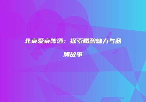 北京爱京啤酒：探索精酿魅力与品牌故事
