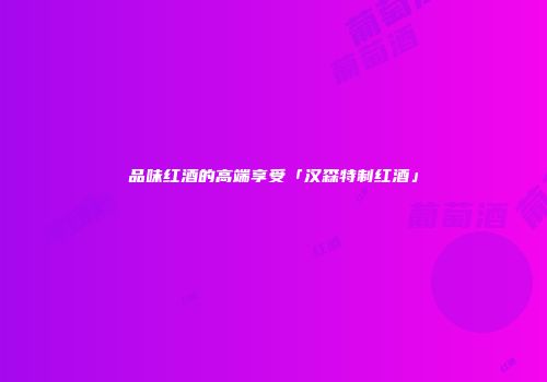 品味红酒的高端享受「汉森特制红酒」