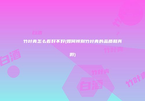 竹叶青怎么看好不好(如何辨别竹叶青的品质和真假)