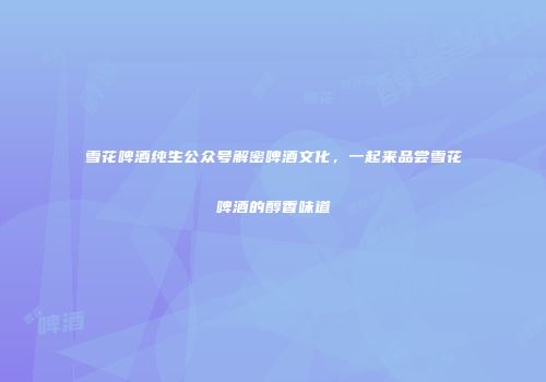雪花啤酒纯生公众号解密啤酒文化，一起来品尝雪花啤酒的醇香味道