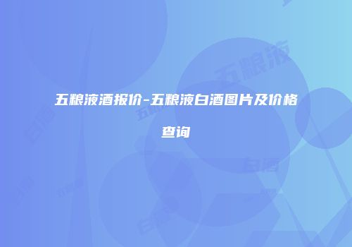 五粮液酒报价-五粮液白酒图片及价格查询