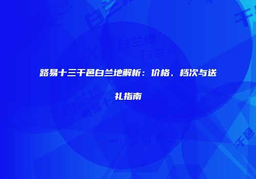 路易十三干邑白兰地解析：价格、档次与送礼指南