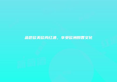 品尝欧美欧尚红酒，享受欧洲醇香文化