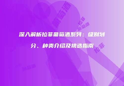 深入解析拉菲葡萄酒系列：级别划分、种类介绍及挑选指南