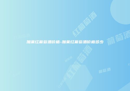 加莱红葡萄酒价格-加莱红葡萄酒价格多少