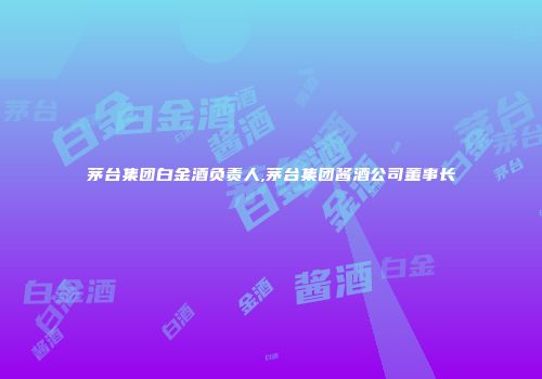 茅台集团白金酒负责人,茅台集团酱酒公司董事长