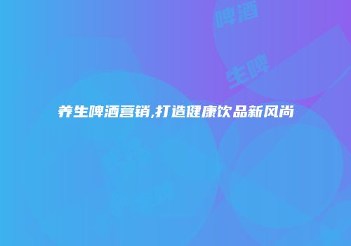 养生啤酒营销,打造健康饮品新风尚