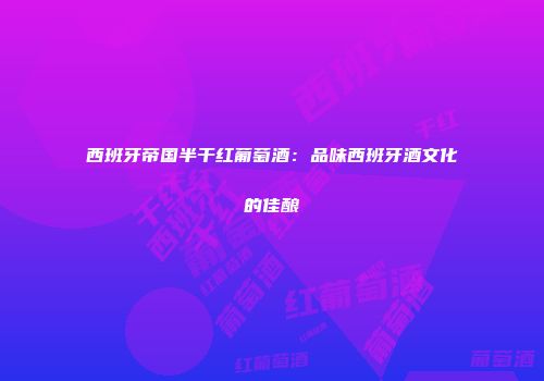 西班牙帝国半干红葡萄酒：品味西班牙酒文化的佳酿