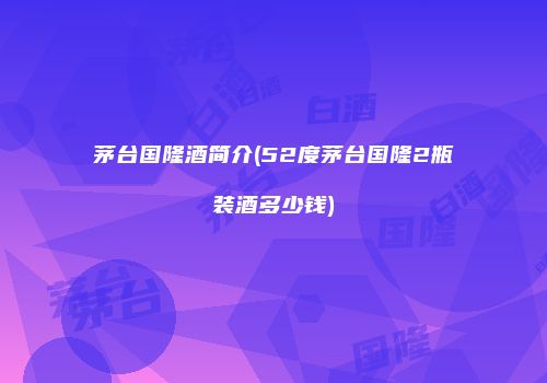 茅台国隆酒简介(52度茅台国隆2瓶装酒多少钱)