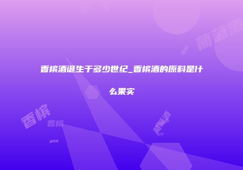 香槟酒诞生于多少世纪_香槟酒的原料是什么果实