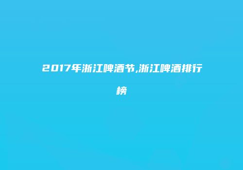 2017年浙江啤酒节,浙江啤酒排行榜