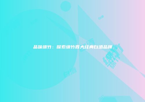 品味绵竹：探索绵竹四大经典白酒品牌