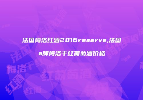 法国梅洛红酒2016reserve,法国a牌梅洛干红葡萄酒价格