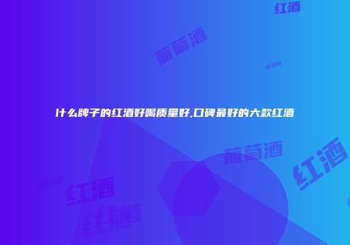 什么牌子的红酒好喝质量好,口碑最好的六款红酒