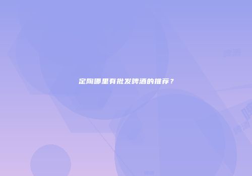 定陶哪里有批发啤酒的推荐？