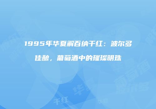 1995年华夏解百纳干红：波尔多佳酿，葡萄酒中的璀璨明珠