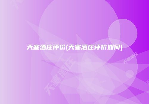 天塞酒庄评价(天塞酒庄评价如何)