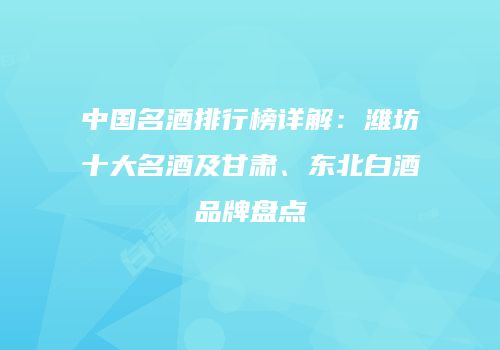中国名酒排行榜详解：潍坊十大名酒及甘肃、东北白酒品牌盘点