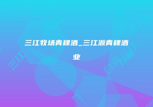 三江牧场青稞酒_三江源青稞酒业