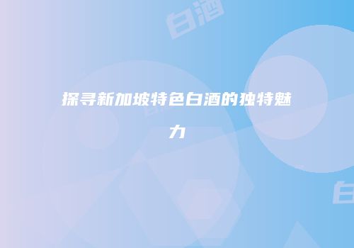 探寻新加坡特色白酒的独特魅力