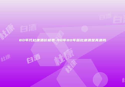 80年代杜康酒价格表-90年80年版杜康酒是真酒吗