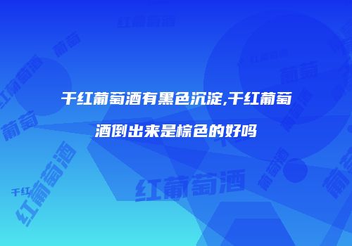 干红葡萄酒有黑色沉淀,干红葡萄酒倒出来是棕色的好吗