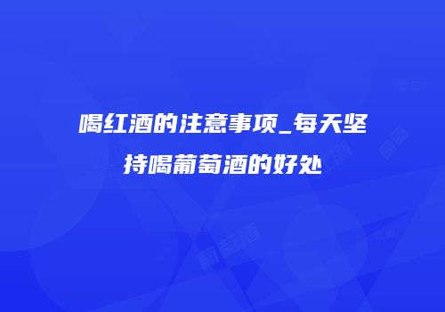 喝红酒的注意事项_每天坚持喝葡萄酒的好处
