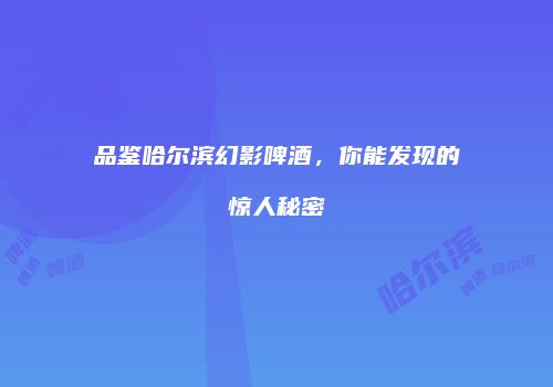 品鉴哈尔滨幻影啤酒，你能发现的惊人秘密
