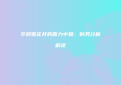华润雪花并购喜力中国：财务分析解读