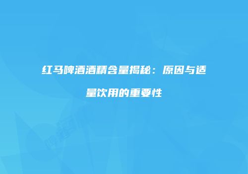 红马啤酒酒精含量揭秘：原因与适量饮用的重要性