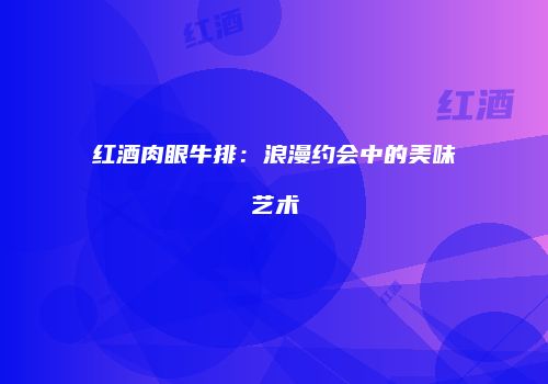 红酒肉眼牛排：浪漫约会中的美味艺术