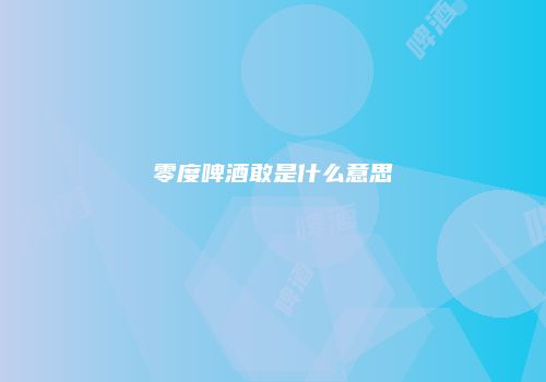 零度啤酒敢是什么意思